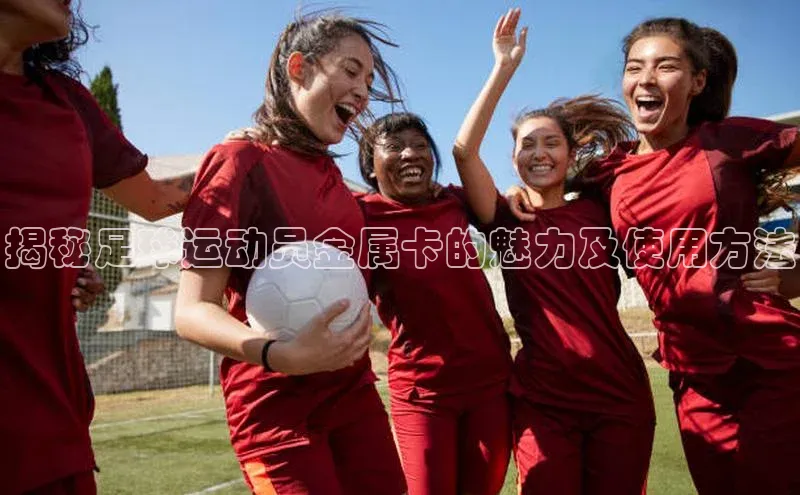 欧亿体育平台百度翻译揭秘足球运动员金属卡的魅力及使用方法