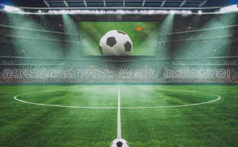 oety欧亿体育官网小度商城昆明儿童足球运动袜子批发：最全款式，优质批发商推荐！