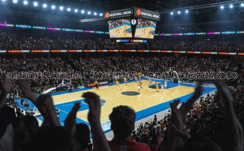 欧亿体育官网入口百度手机卫士《揭秘足球民间运动员：了解这些球员，你也许从未听说过的故事》