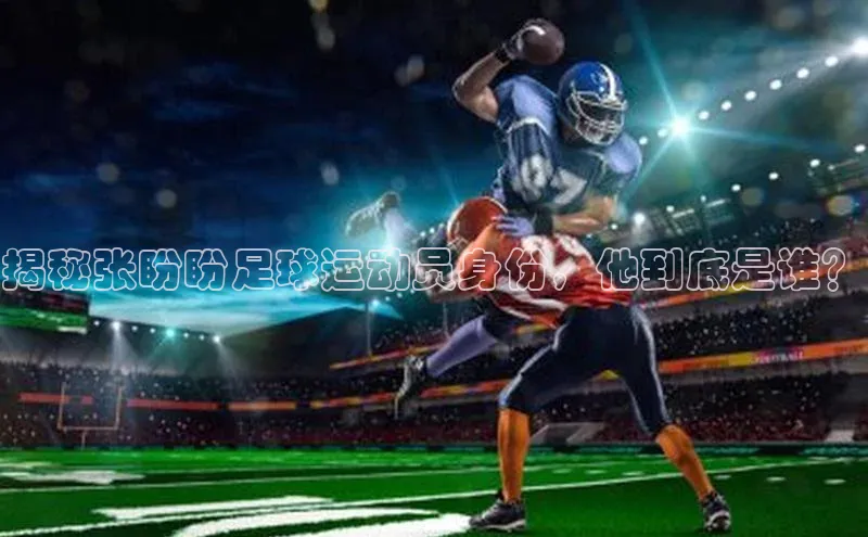 欧亿体育app首页宣亚国际揭秘张盼盼足球运动员身份，他到底是谁？