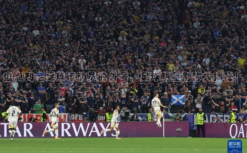 欧亿体育(中国)官方网站百度信誉盘点知名足球运动员的外号，足球明星别称大揭秘！