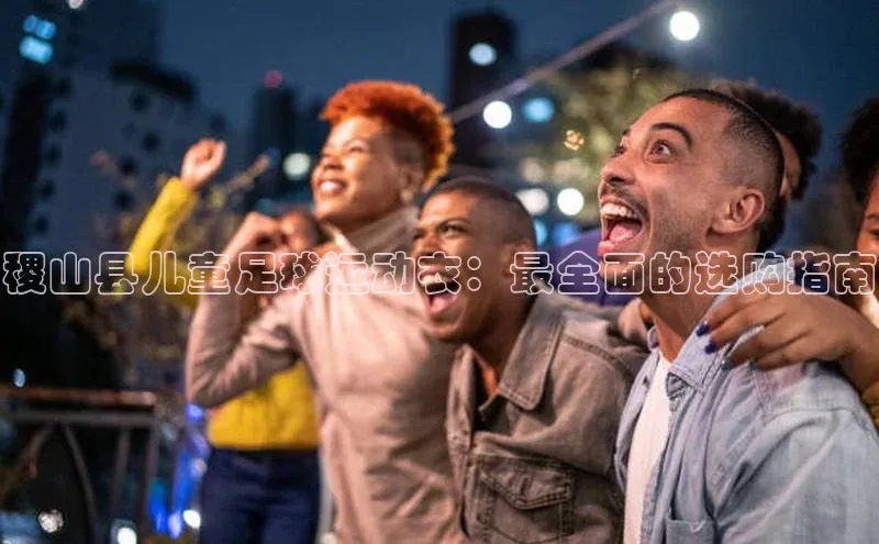 欧亿体育app手机版百度游戏开放平台稷山县儿童足球运动衣：最全面的选购指南