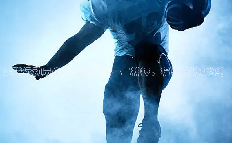 欧亿体育app安装方法详解顺丰足球运动员必备：掌握这十二神技，提升竞技水平！