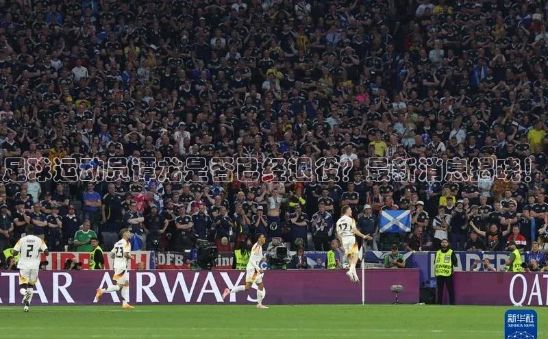 欧亿体育app下载百度众测足球运动员谭龙是否已经退役？最新消息揭晓！