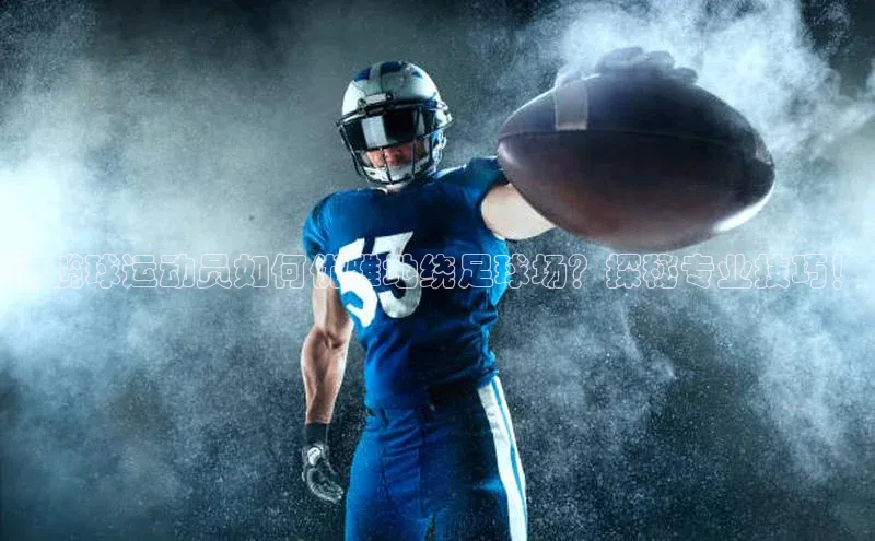 欧亿体育下载官方网站度小满理财橄榄球运动员如何优雅地绕足球场？探秘专业技巧！