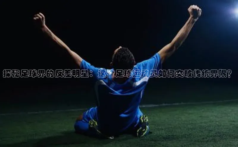 欧亿体育官网入口金山办公探秘足球界的反差明星：这些足球运动员如何突破传统界限？