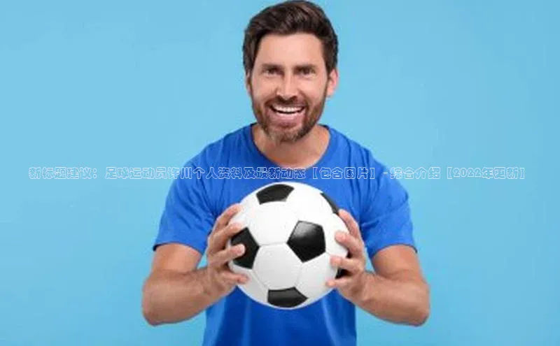 欧亿体育全站app下载安装百度游戏新标题建议：足球运动员许川个人资料及最新动态【包含图片】 - 综合介绍【2022年更新】