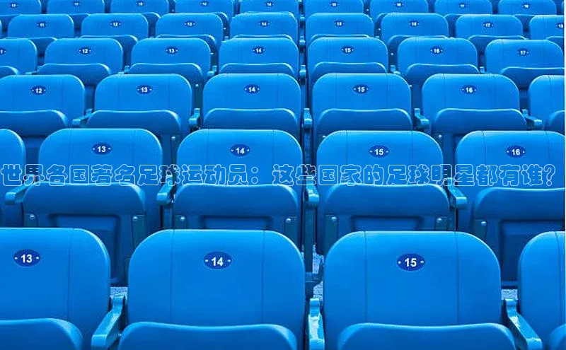 欧亿体育(中国)官方网站百度信誉世界各国著名足球运动员：这些国家的足球明星都有谁？