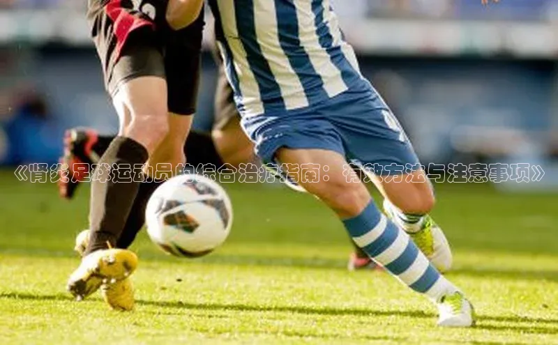 欧亿体育app下载百度数据开放平台《肾炎足球运动员的综合治疗指南：有效方法与注意事项》