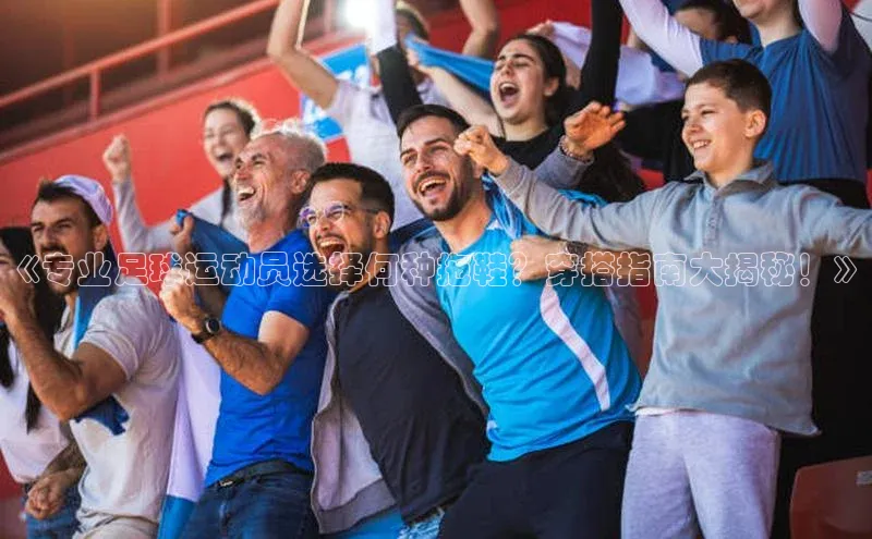 欧亿体育(中国)官方网站百度智能云《专业足球运动员选择何种拖鞋？穿搭指南大揭秘！》