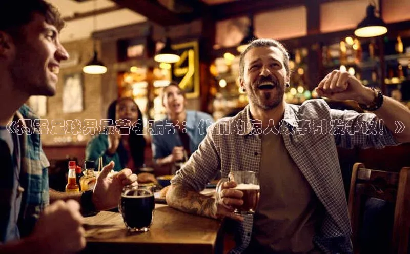 欧亿体育app首页赛富乐斯《揭露足球界最著名骗子：他们的惊人故事引发争议！》