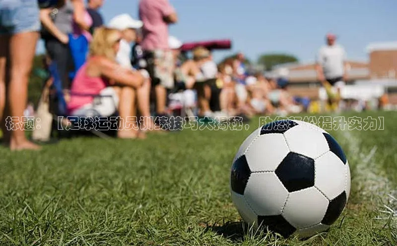 欧亿体育app手机版百度游戏开放平台标题：【足球运动员训练技巧大揭秘，助您轻松提升实力】