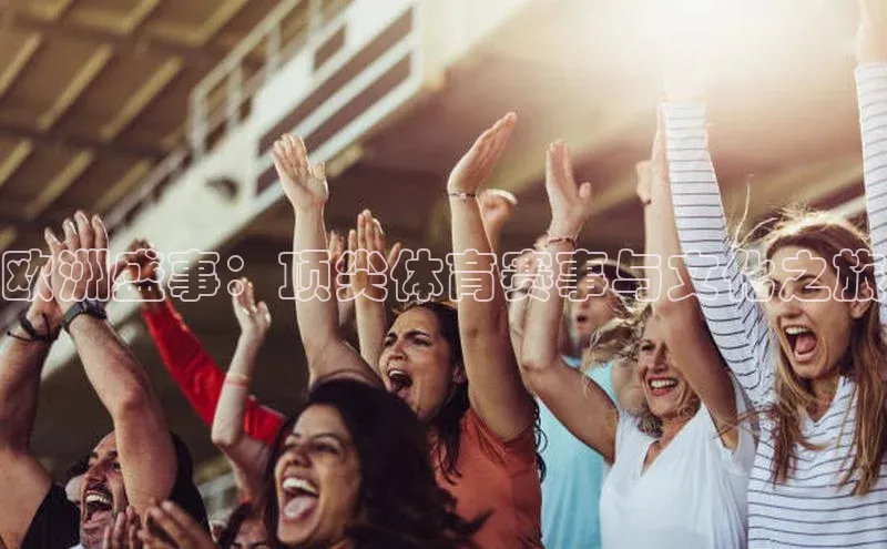 欧亿体育app手机版百度游戏开放平台欧洲盛事：顶尖体育赛事与文化之旅