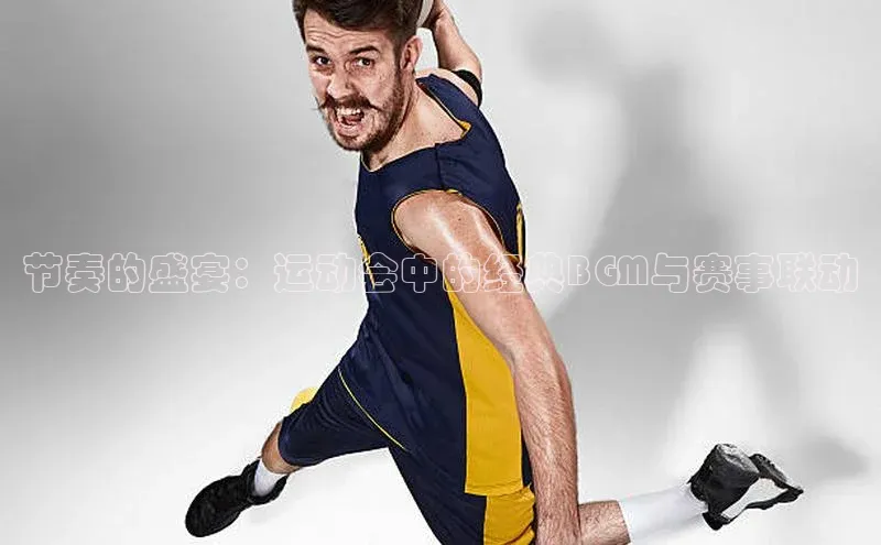 欧亿体育下载官方网站遥望科技节奏的盛宴：运动会中的经典BGM与赛事联动