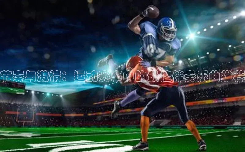 欧亿体育(中国)官方网站如流节奏与激情：运动赛事中的最佳伴奏乐曲推荐