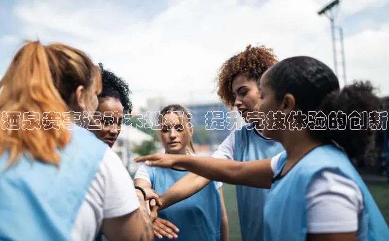 oety欧亿体育诸葛科技酒泉赛事运动木地板：提升竞技体验的创新