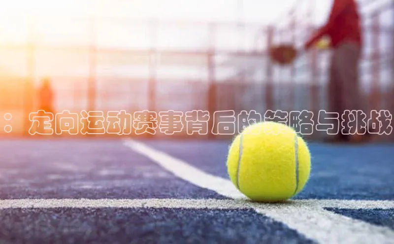 欧亿体育(中国)官方网站百度智能云：定向运动赛事背后的策略与挑战