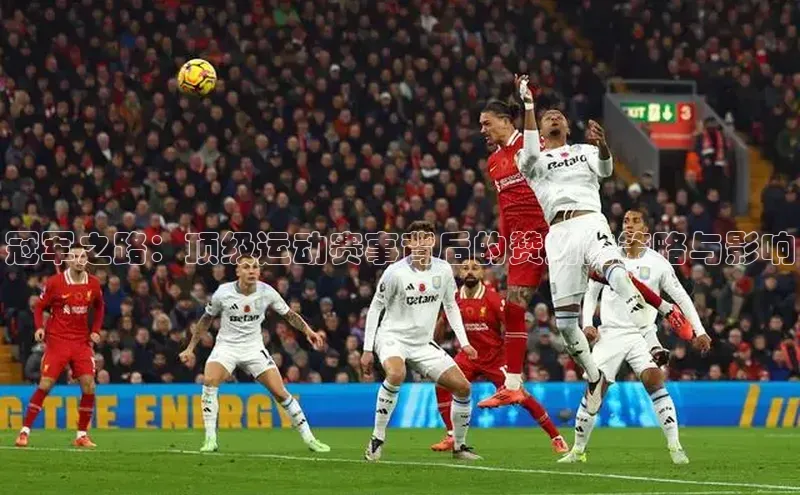 欧亿体育下载官方网站视觉中国冠军之路：顶级运动赛事背后的赞助商策略与影响