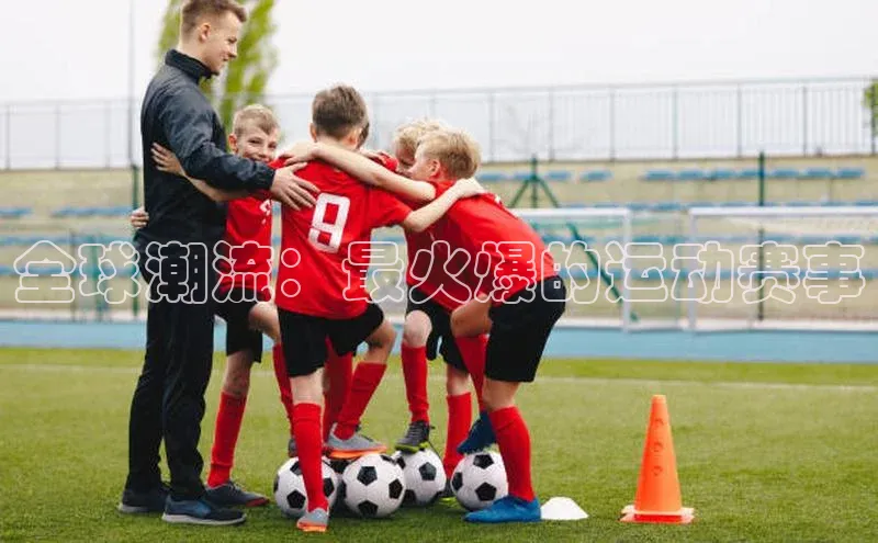 oety欧亿体育百度翻译App全球潮流：最火爆的运动赛事