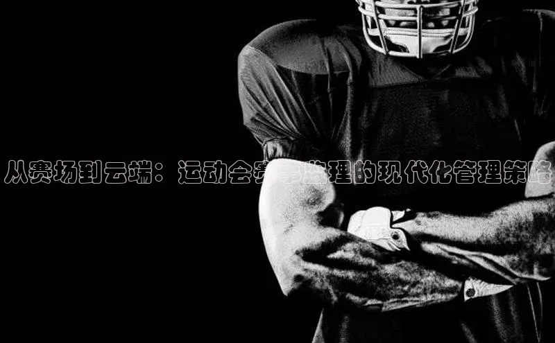 从赛场到云端：运动会赛事监理的现代化管理策略