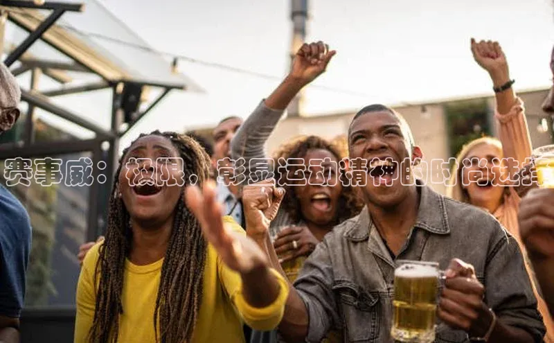 赛事威：极限，彰显运动精神的时尚选择