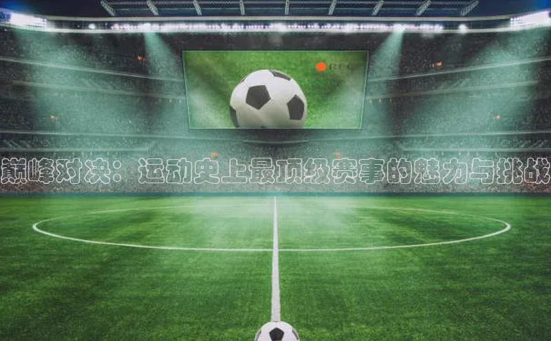 巅峰对决：运动史上最顶级赛事的魅力与挑战