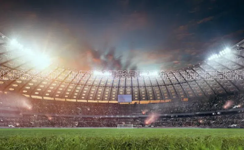 捕捉精彩瞬间：如何通过摄影展现运动赛事的壮丽与激情