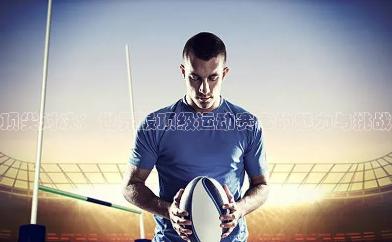 顶尖对决：世界最顶级运动赛事的魅力与挑战