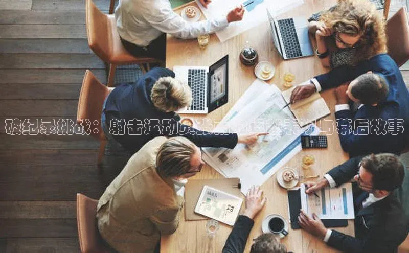 破纪录挑战：射击运动员张雨的卓越表现与幕后故事