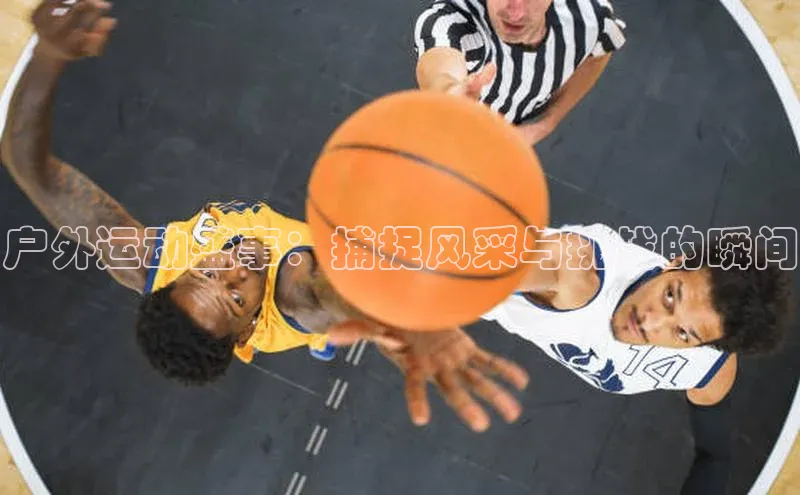 户外运动盛事：捕捉风采与挑战的瞬间