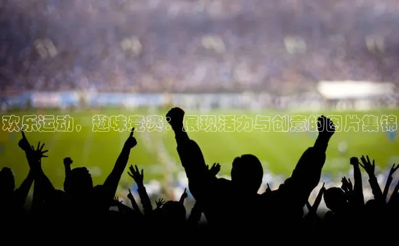 欢乐运动，趣味竞赛：展现活力与创意的图片集锦