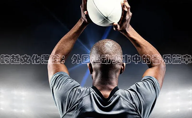 跨越文化藩篱：外国运动赛事中的音乐篇章