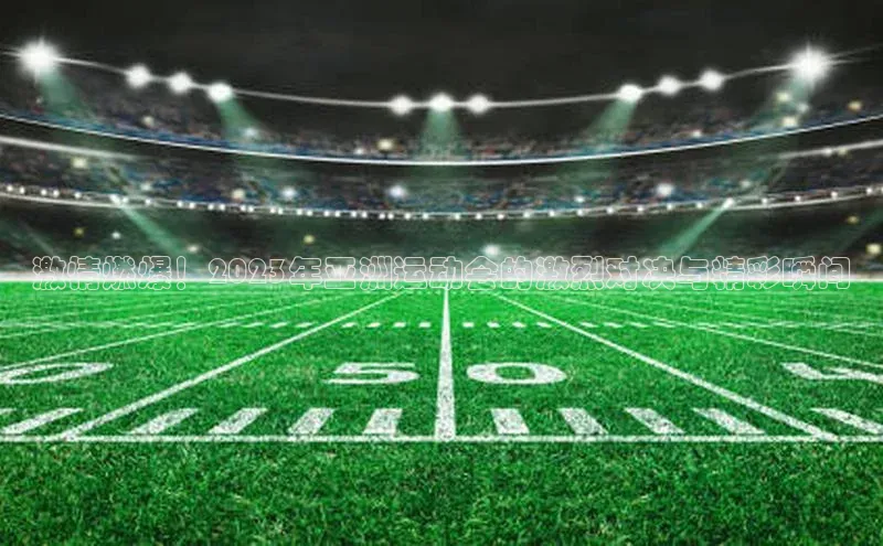 激情燃爆！2023年亚洲运动会的激烈对决与精彩瞬间