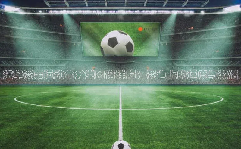 汽车赛事运动全分类图谱详解：赛道上的速度与激情