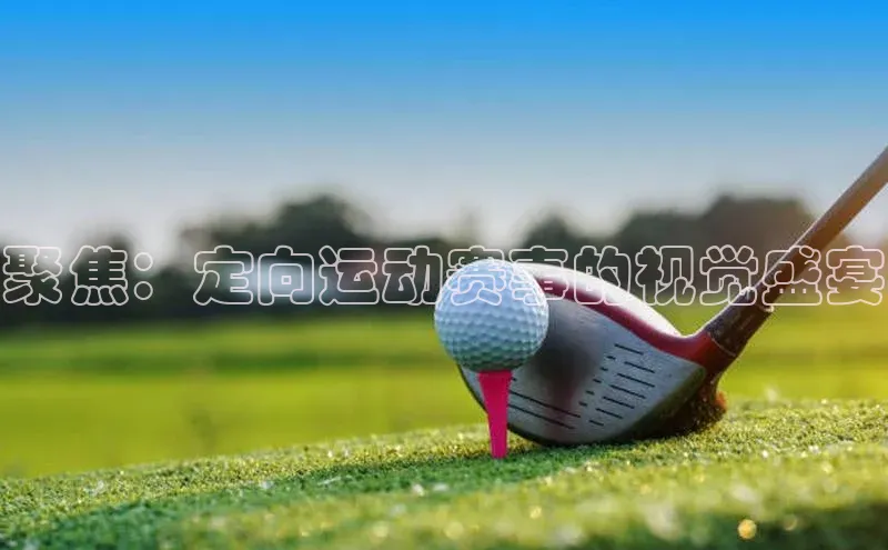 聚焦：定向运动赛事的视觉盛宴