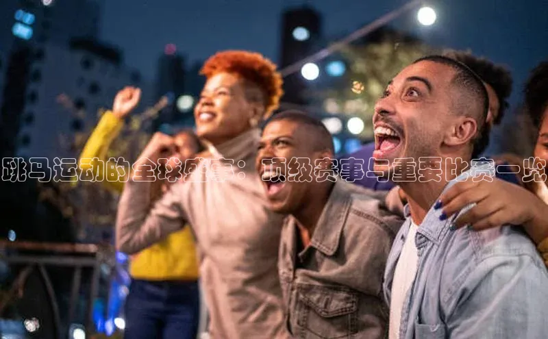 跳马运动的全球盛事：顶级赛事与重要比赛一览