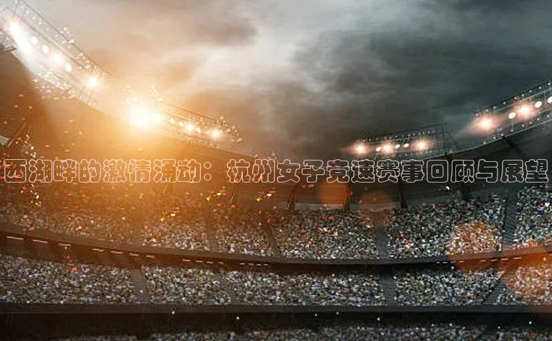 西湖畔的激情涌动：杭州女子竞速赛事回顾与展望