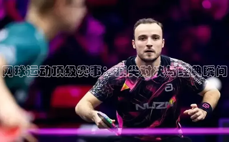 网球运动顶级赛事：顶尖对决与经典瞬间