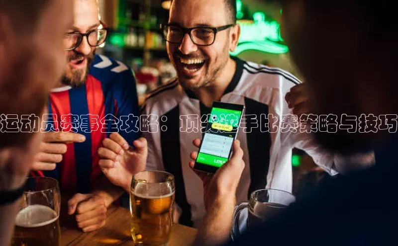 运动员赛事全攻略：顶尖选手比赛策略与技巧