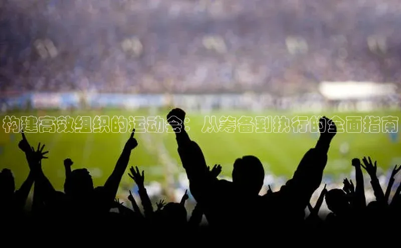 构建高效组织的运动会：从筹备到执行的全面指南