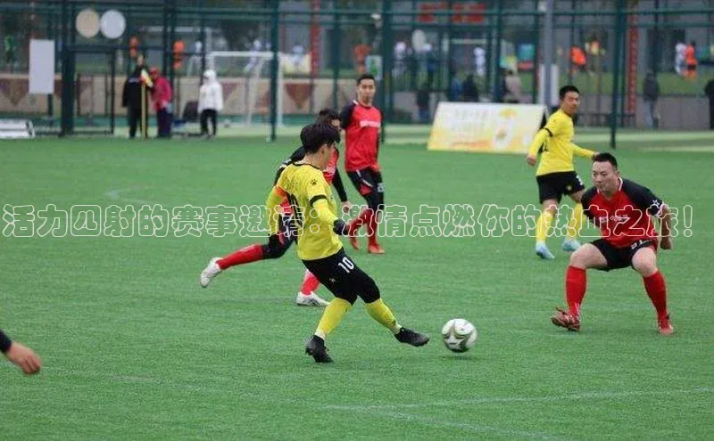 活力四射的赛事邀请：激情点燃你的热血之旅！