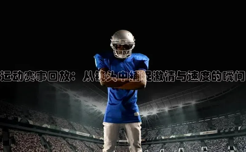 运动赛事回放：从镜头中捕捉激情与速度的瞬间
