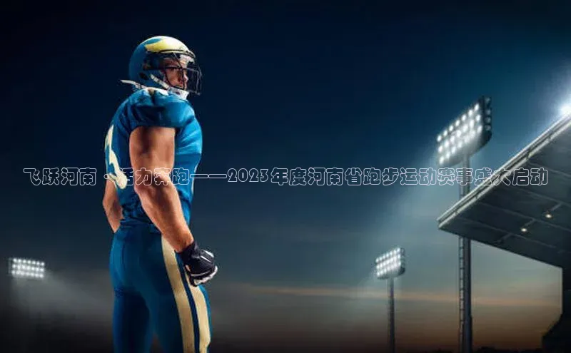 飞跃河南·活力奔跑——2023年度河南省跑步运动赛事盛大启动