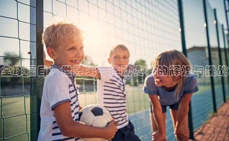 全球瞩目：世界第一运动赛事的辉煌与挑战