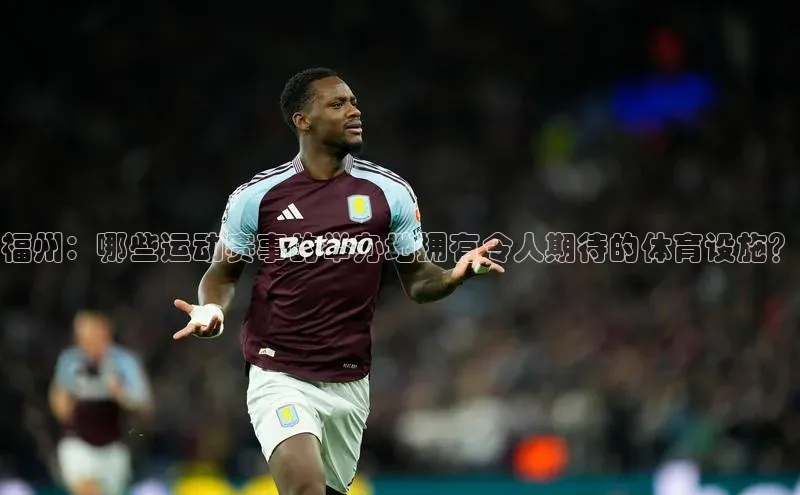 福州：哪些运动赛事的举办地拥有令人期待的体育设施？