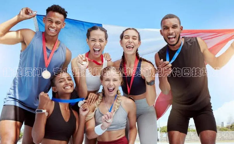 捕捉瞬间：专业摄影师的运动赛事照片构图技巧分享