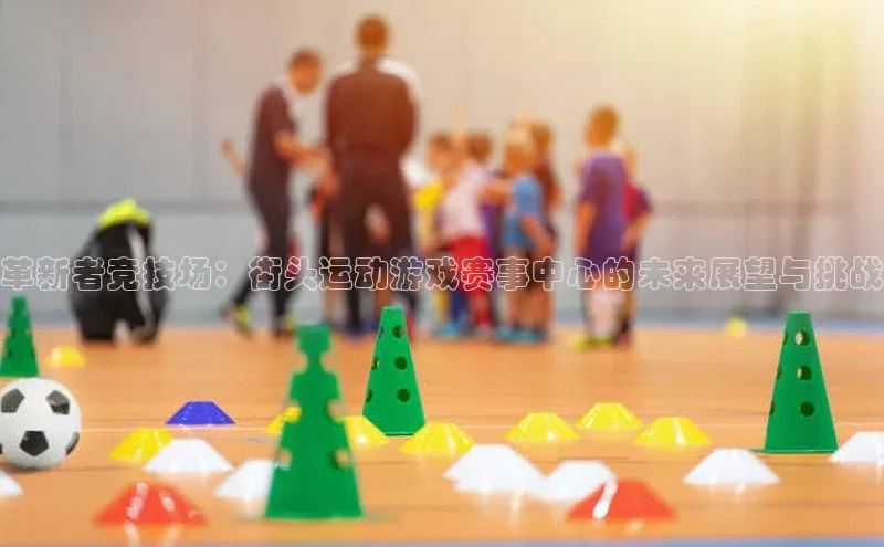 革新者竞技场：街头运动游戏赛事中心的未来展望与挑战