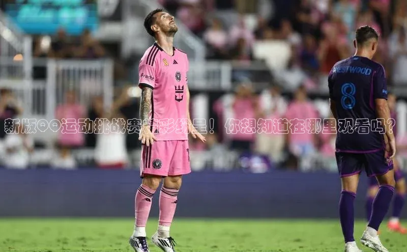 新版QQ运动挑战赛精彩纷呈！你想知道在哪里观看吗？