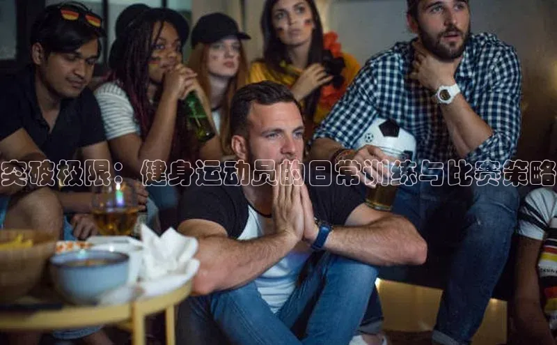 突破极限：健身运动员的日常训练与比赛策略