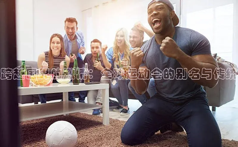 跨越国界的激情：全球运动会的别名与传统